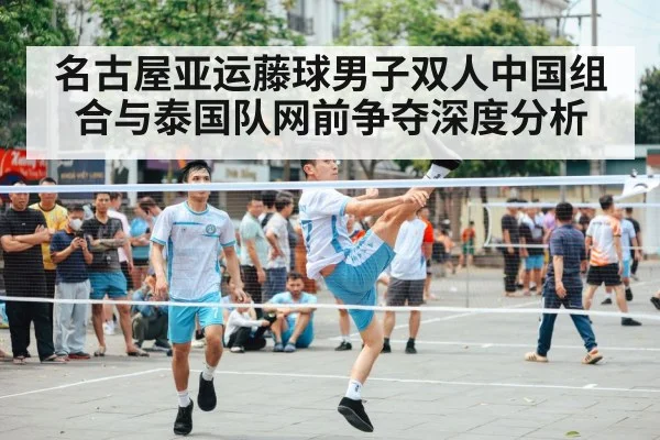 名古屋亚运藤球男子双人中国组合与泰国队网前争夺深度分析 | PG GAMES